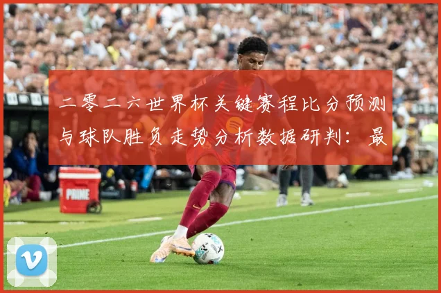 二零二六世界杯关键赛程比分预测与球队胜负走势分析数据研判：最新赛事动态与深度分析