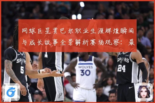 网球巨星贾巴尔职业生涯辉煌瞬间与成长故事全景解析赛场观察：最新赛事动态与深度分析