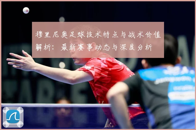 穆里尼奥足球技术特点与战术价值解析：最新赛事动态与深度分析