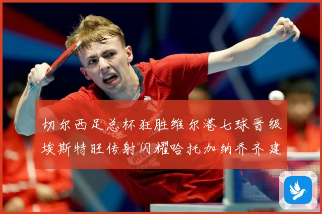 切尔西足总杯狂胜维尔港七球晋级埃斯特旺传射闪耀哈托加纳乔齐建专题观察：最新赛事动态与深度分析