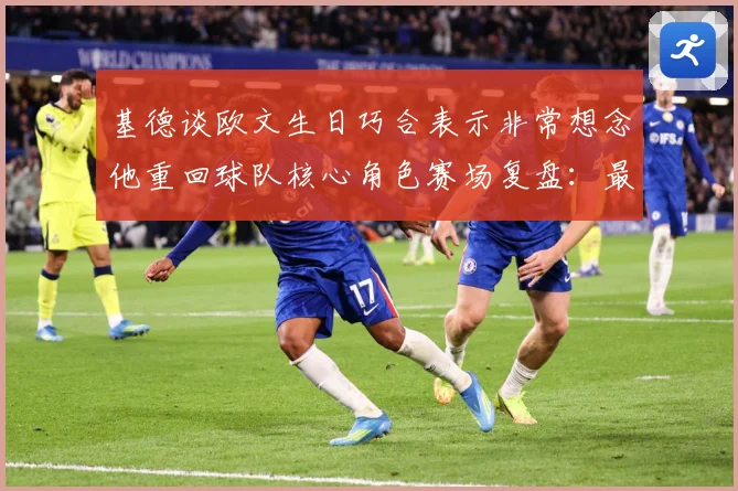 基德谈欧文生日巧合表示非常想念他重回球队核心角色赛场复盘：最新赛事动态与深度分析