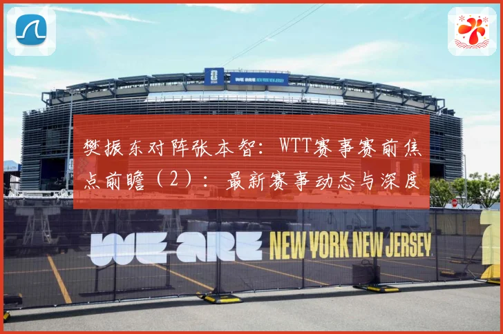 樊振东对阵张本智：WTT赛事赛前焦点前瞻（2）：最新赛事动态与深度分析