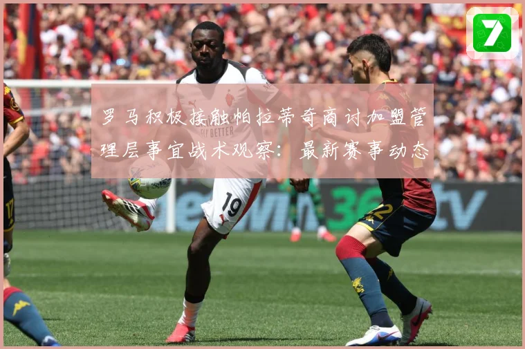 罗马积极接触帕拉蒂奇商讨加盟管理层事宜战术观察：最新赛事动态与深度分析