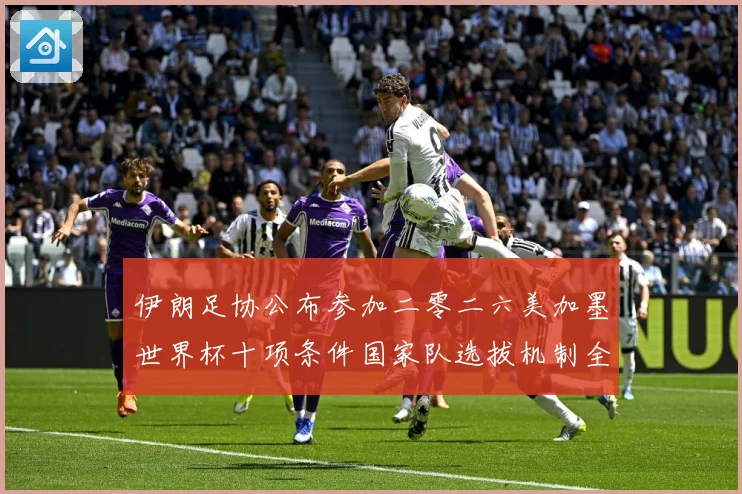 伊朗足协公布参加二零二六美加墨世界杯十项条件国家队选拔机制全战术观察：最新赛事动态与深度分析
