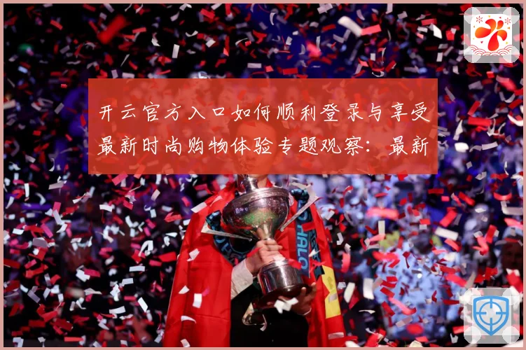 开云官方入口如何顺利登录与享受最新时尚购物体验专题观察：最新赛事动态与深度分析