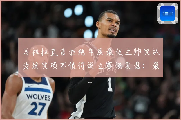 马祖拉直言拒绝年度最佳主帅奖认为该奖项不值得设立赛场复盘：最新赛事动态与深度分析