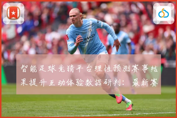 智能足球竞猜平台理性预测赛事结果提升互动体验数据研判：最新赛事动态与深度分析