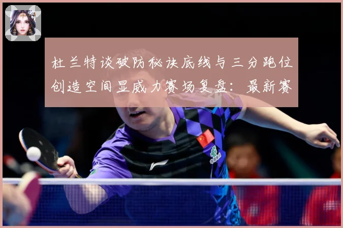 杜兰特谈破防秘诀底线与三分跑位创造空间显威力赛场复盘：最新赛事动态与深度分析