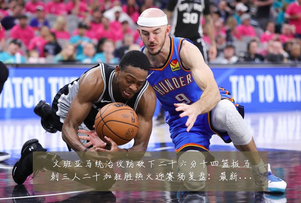 文班亚马统治攻防砍下二十六分十四篮板马刺三人二十加狂胜热火迎赛场复盘:最新赛事动态与深度分析
