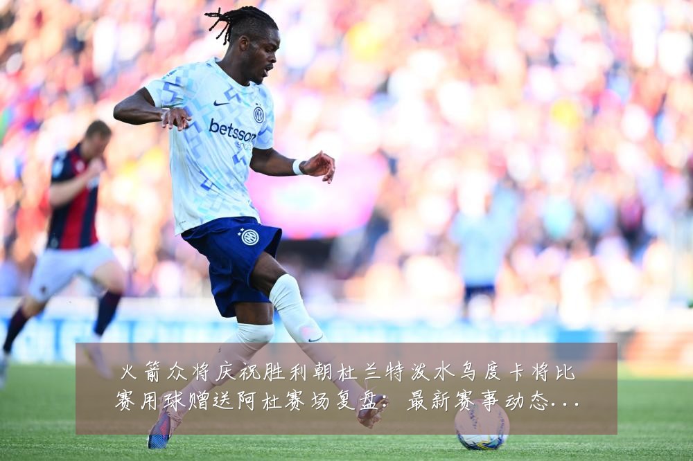 火箭众将庆祝胜利朝杜兰特泼水乌度卡将比赛用球赠送阿杜赛场复盘:最新赛事动态与深度分析