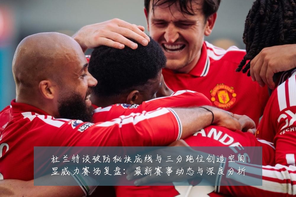 杜兰特谈破防秘诀底线与三分跑位创造空间显威力赛场复盘:最新赛事动态与深度分析