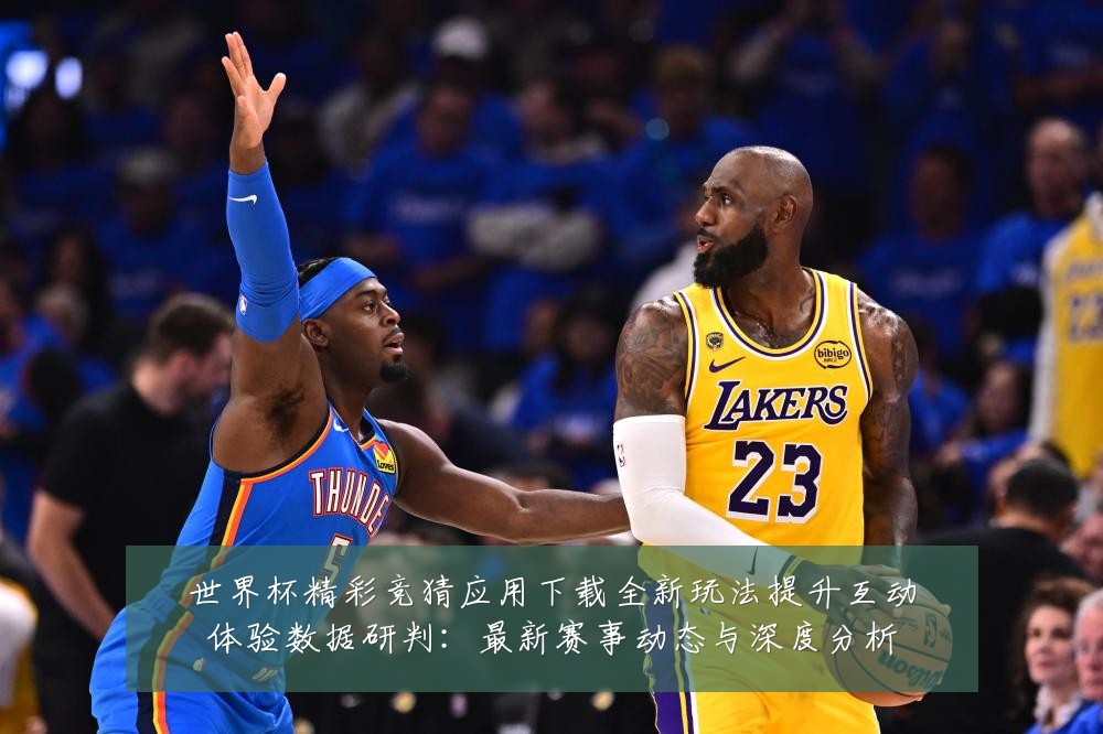 世界杯精彩竞猜应用下载全新玩法提升互动体验数据研判:最新赛事动态与深度分析