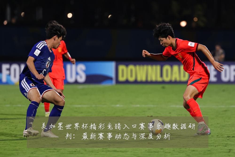 美加墨世界杯精彩竞猜入口赛事乐趣数据研判:最新赛事动态与深度分析