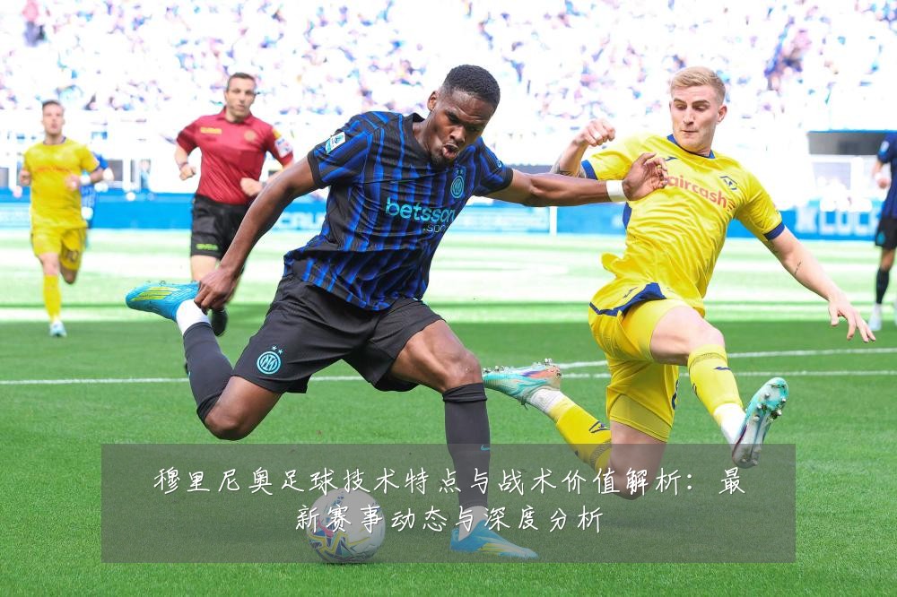 穆里尼奥足球技术特点与战术价值解析:最新赛事动态与深度分析