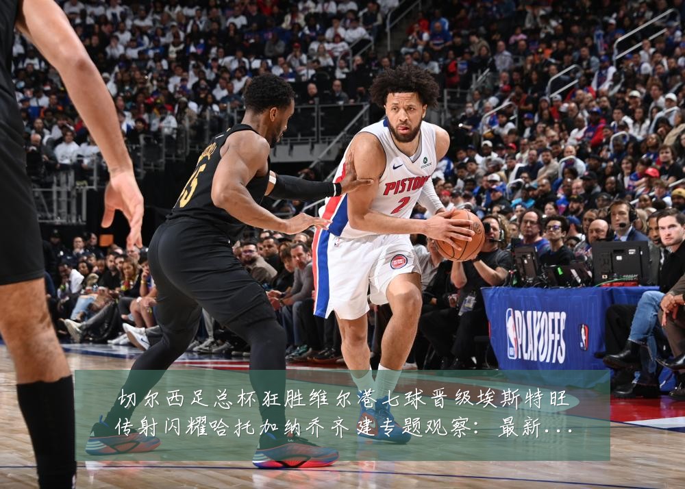切尔西足总杯狂胜维尔港七球晋级埃斯特旺传射闪耀哈托加纳乔齐建专题观察:最新赛事动态与深度分析