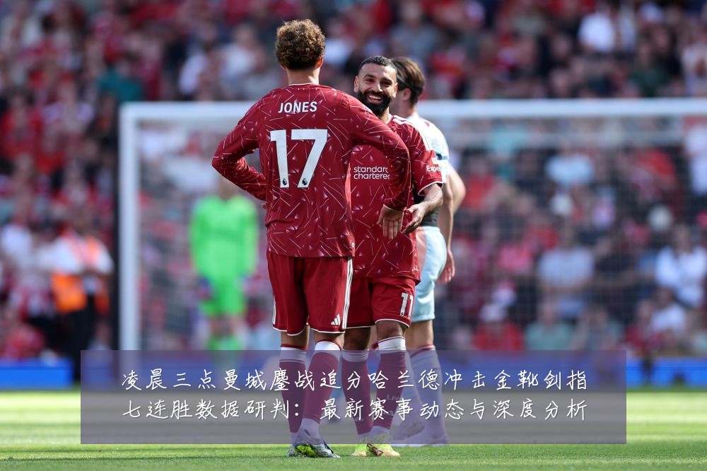 凌晨三点曼城鏖战追分哈兰德冲击金靴剑指七连胜数据研判:最新赛事动态与深度分析